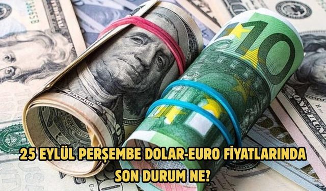 25 EYLÜL PERŞEMBE DOLAR-EURO FİYATLARINDA SON DURUM NE?