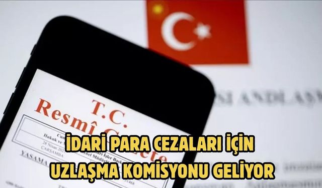 İdari para cezaları için uzlaşma komisyonu geliyor