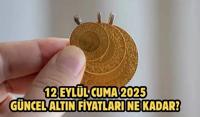 12 EYLÜL CUMA 2025  GÜNCEL ALTIN FİYATLARI NE KADAR?