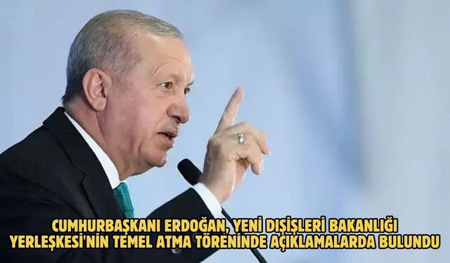 CUMHURBAŞKANI ERDOĞAN, YENİ DIŞİŞLERİ BAKANLIĞI YERLEŞKESİ'NİN TEMEL ATMA TÖRENİNDE AÇIKLAMALARDA BULUNDU