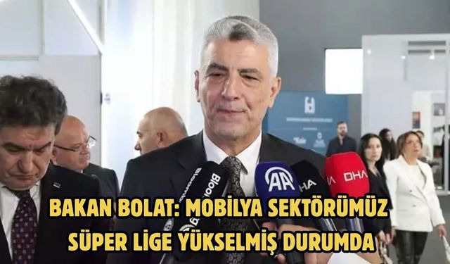 BAKAN BOLAT: MOBİLYA SEKTÖRÜMÜZ SÜPER LİGE YÜKSELMİŞ DURUMDA
