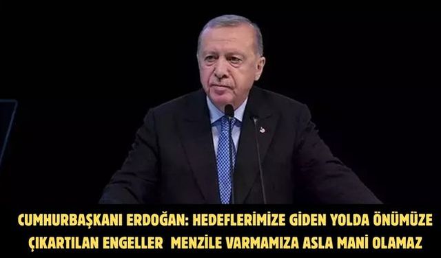 CUMHURBAŞKANI ERDOĞAN: HEDEFLERİMİZE GİDEN YOLDA ÖNÜMÜZE ÇIKARTILAN ENGELLER MENZİLE VARMAMIZA ASLA MANİ OLAMAZ