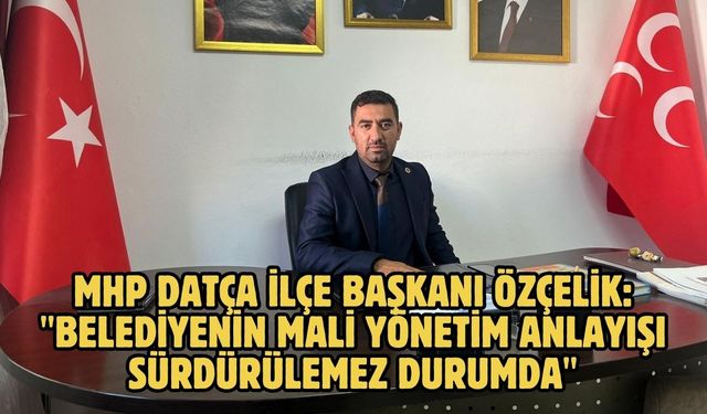 MHP Datça İlçe Başkanı Özçelik: "Belediyenin mali yönetim anlayışı sürdürülemez durumda"