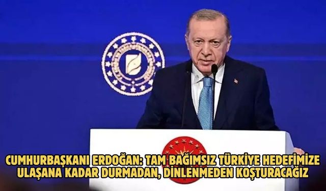 CUMHURBAŞKANI ERDOĞAN: TAM BAĞIMSIZ TÜRKİYE HEDEFİMİZE ULAŞANA KADAR DURMADAN, DİNLENMEDEN KOŞTURACAĞIZ