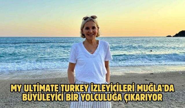 My Ultimate Turkey izleyicileri Muğla’da büyüleyici bir yolculuğa çıkarıyor