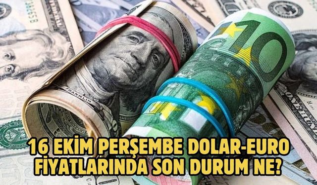 16 EKİM PERŞEMBE DOLAR-EURO FİYATLARINDA SON DURUM NE?