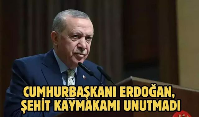 CUMHURBAŞKANI ERDOĞAN, ŞEHİT KAYMAKAMI UNUTMADI
