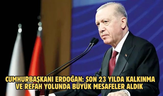 Cumhurbaşkanı Erdoğan: Son 23 yılda kalkınma ve refah yolunda büyük mesafeler aldık
