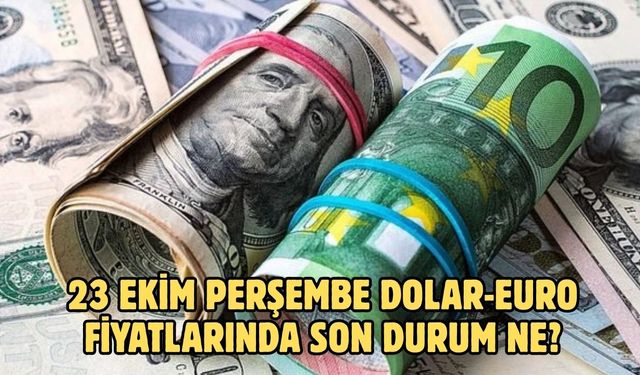 23 EKİM PERŞEMBE DOLAR-EURO FİYATLARINDA SON DURUM NE?