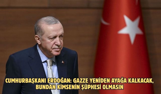 CUMHURBAŞKANI ERDOĞAN: GAZZE YENİDEN AYAĞA KALKACAK, BUNDAN KİMSENİN ŞÜPHESİ OLMASIN
