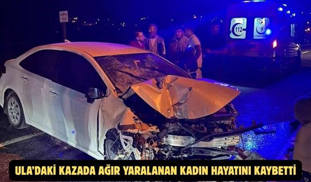Ula’daki kazada ağır yaralanan kadın hayatını kaybetti