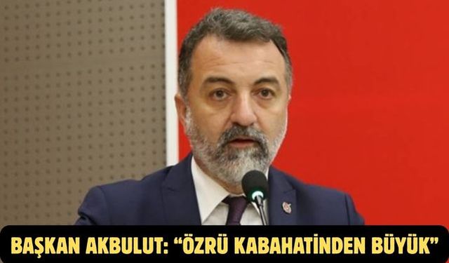 Başkan Akbulut: “Özrü kabahatinden büyük”