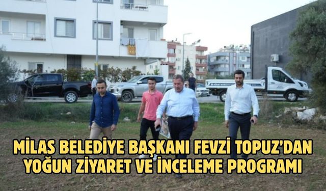 MİLAS BELEDİYE BAŞKANI FEVZİ TOPUZ’DAN YOĞUN ZİYARET VE İNCELEME PROGRAMI