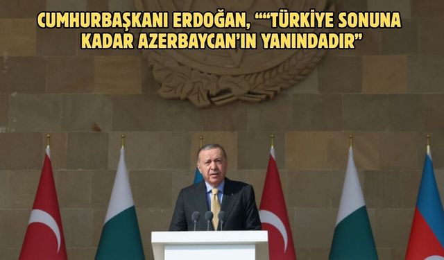 Cumhurbaşkanı Erdoğan, ““Türkiye sonuna kadar Azerbaycan’ın yanındadır”