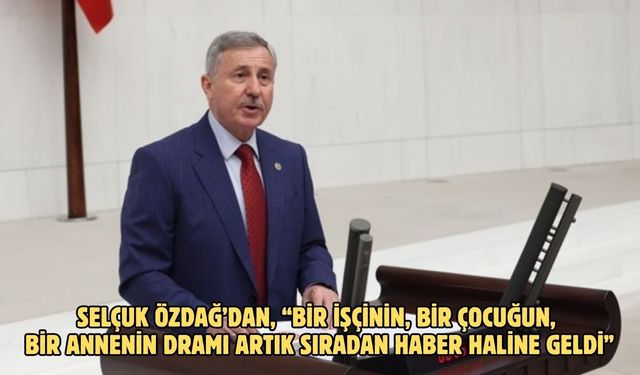 Selçuk Özdağ’dan, “Bir işçinin, bir çocuğun, bir annenin dramı artık sıradan haber haline geldi”