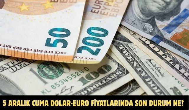 5 ARALIK CUMA DOLAR-EURO FİYATLARINDA SON DURUM NE?