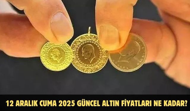 12 ARALIK CUMA 2025 GÜNCEL ALTIN FİYATLARI NE KADAR?