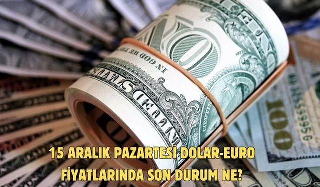 15 ARALIK PAZARTESİ DOLAR-EURO FİYATLARINDA SON DURUM NE?