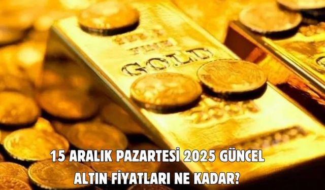 15 ARALIK PAZARTESİ 2025 GÜNCEL ALTIN FİYATLARI NE KADAR?