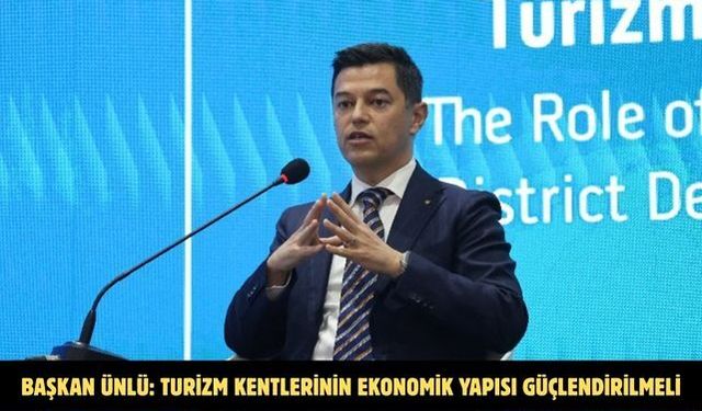 BAŞKAN ÜNLÜ: TURİZM KENTLERİNİN EKONOMİK YAPISI GÜÇLENDİRİLMELİ
