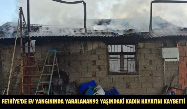 Fethiye’de ev yangınında yaralanan 92 yaşındaki kadın hayatını kaybetti