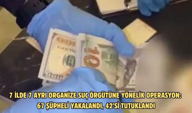 7 ilde 7 ayrı organize suç örgütüne yönelik operasyon: 67 şüpheli yakalandı, 42’si tutuklandı