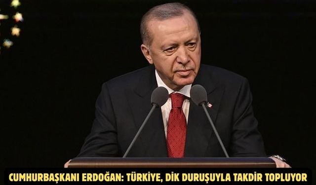 Cumhurbaşkanı Erdoğan: TÜRKİYE, DİK DURUŞUYLA TAKDİR TOPLUYOR