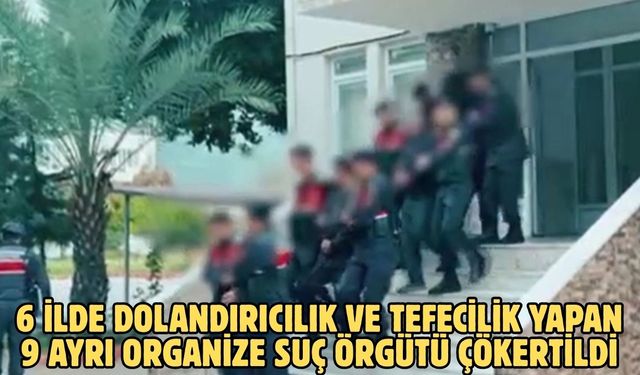 6 ilde dolandırıcılık ve tefecilik yapan 9 ayrı Organize Suç Örgütü çökertildi