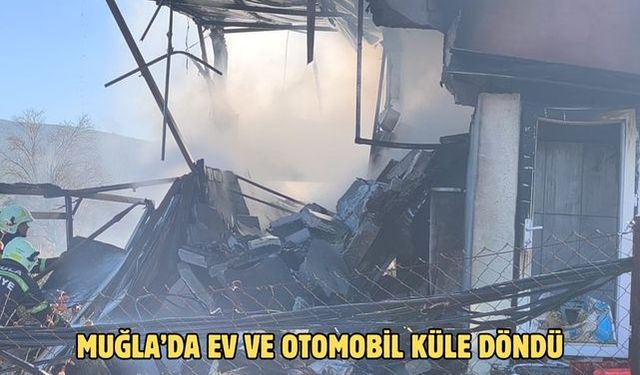 Muğla’da ev ve otomobil küle döndü