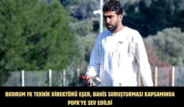Bodrum FK Teknik Direktörü Eşer, bahis soruşturması kapsamında PDFK'ya sev edildi