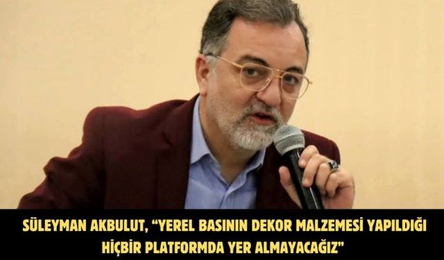 Süleyman Akbulut, “Yerel basının dekor malzemesi yapıldığı hiçbir platformda yer almayacağız”