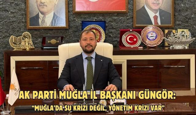 AK Parti Muğla İl Başkanı Güngör: “Muğla’da Su Krizi Değil, Yönetim Krizi Var”