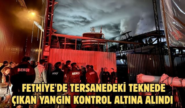 Fethiye'de tersanedeki teknede çıkan yangın kontrol altına alındı