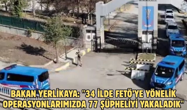 Bakan Yerlikaya: "34 ilde FETÖ’ye yönelik operasyonlarımızda 77 şüpheliyi yakaladık"