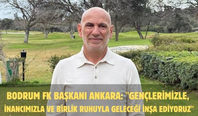 Bodrum FK Başkanı Ankara: "Gençlerimizle, inancımızla ve birlik ruhuyla geleceği inşa ediyoruz"