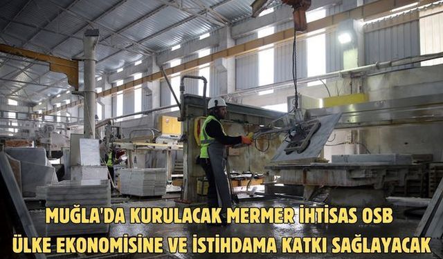 Muğla'da kurulacak mermer ihtisas OSB ülke ekonomisine ve istihdama katkı sağlayacak