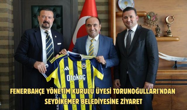 Fenerbahçe Yönetim Kurulu üyesi Torunoğulları'ndan Seydikemer Belediyesine ziyaret