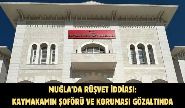 MUĞLA’DA RÜŞVET İDDİASI: KAYMAKAMIN ŞOFÖRÜ VE KORUMASI GÖZALTINDA