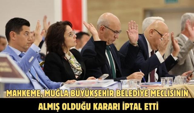 MAHKEME, MUĞLA BÜYÜKŞEHİR BELEDİYE MECLİSİNİN ALMIŞ OLDUĞU KARARI İPTAL ETTİ