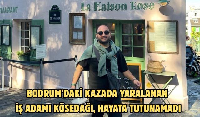 Bodrum'daki kazada yaralanan iş adamı Kösedağı, hayata tutunamadı