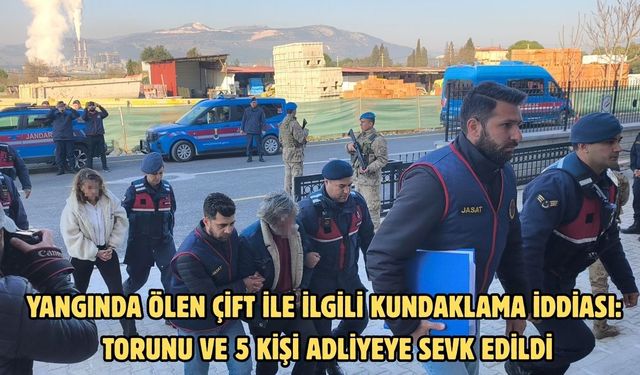 Yangında ölen çift ile ilgili kundaklama iddiası: Torunu ve 5 kişi adliyeye sevk edildi