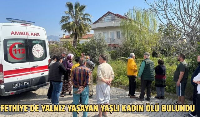 Fethiye’de yalnız yaşayan yaşlı kadın ölü bulundu