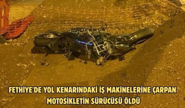 Fethiye'de yol kenarındaki iş makinelerine çarpan motosikletin sürücüsü öldü