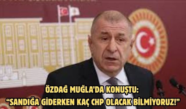 Özdağ Muğla’da konuştu: “Sandığa Giderken Kaç CHP Olacak Bilmiyoruz!”