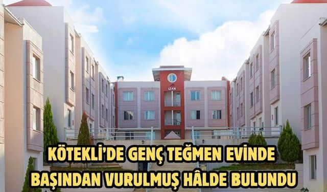 KÖTEKLİ’DE GENÇ TEĞMEN EVİNDE BAŞINDAN VURULMUŞ HÂLDE BULUNDU
