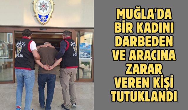 Muğla'da bir kadını darbeden ve aracına zarar veren kişi tutuklandı