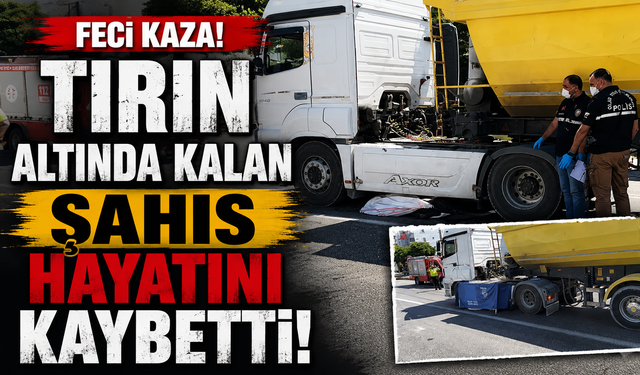 Tırın altında kalan şahıs hayatını kaybetti