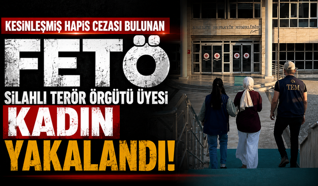 Kesinleşmiş hapis cezası bulunan FETÖ silahlı terör örgütü üyesi kadın yakalandı
