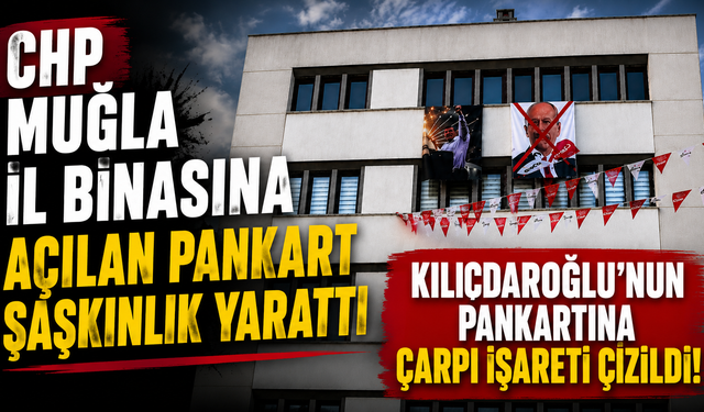 CHP Muğla İl Binasına açılan pankart şaşkınlık yarattı  Kılıçdaroğlu’nun pankartına çarpı işareti çizildi!