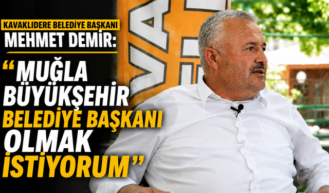 Kavaklıdere Belediye Başkanı Mehmet Demir: “Muğla Büyükşehir Belediye Başkanı olmak istiyorum”